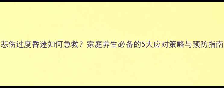 悲伤过度昏迷如何急救家庭养生必备的5大应对策略与预防指南