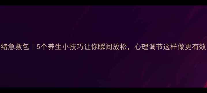 图片 情绪急救包｜5个养生小技巧让你瞬间放松，心理调节这样做更有效！