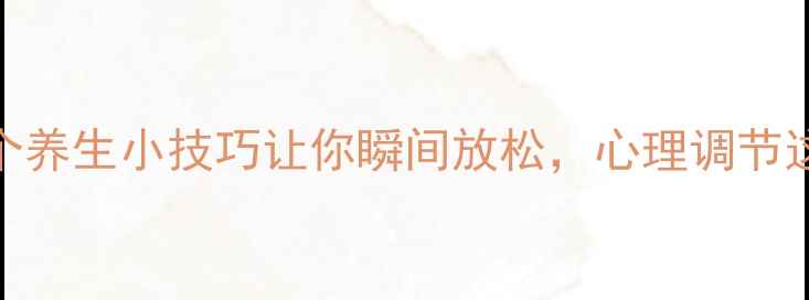 情绪急救包5个养生小技巧让你瞬间放松心理调节这样做更有效