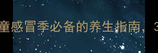 愈酚甲麻那敏糖浆儿童感冒季必备的养生指南3大功效使用技巧全