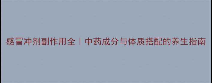 图片 感冒冲剂副作用全｜中药成分与体质搭配的养生指南