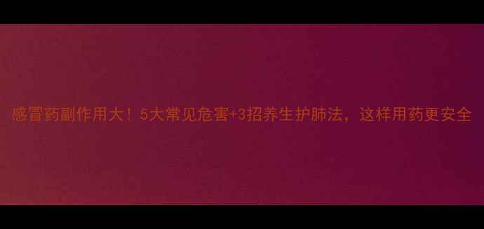 感冒药副作用大5大常见危害3招养生护肺法这样用药更安全