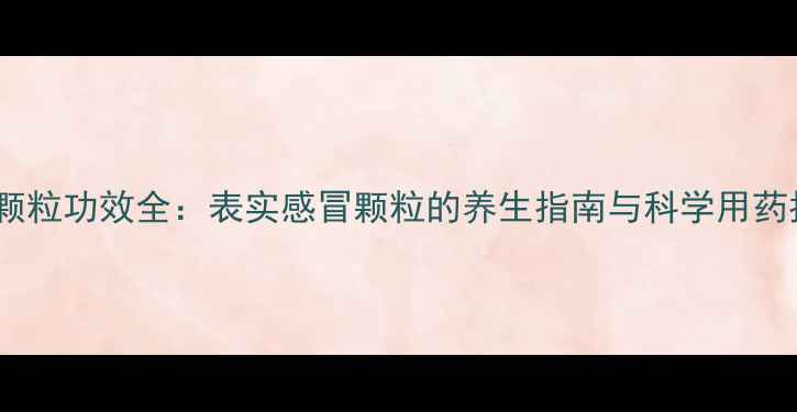 感冒颗粒功效全表实感冒颗粒的养生指南与科学用药指南