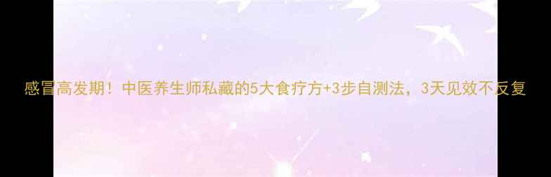 感冒高发期中医养生师私藏的5大食疗方3步自测法3天见效不反复