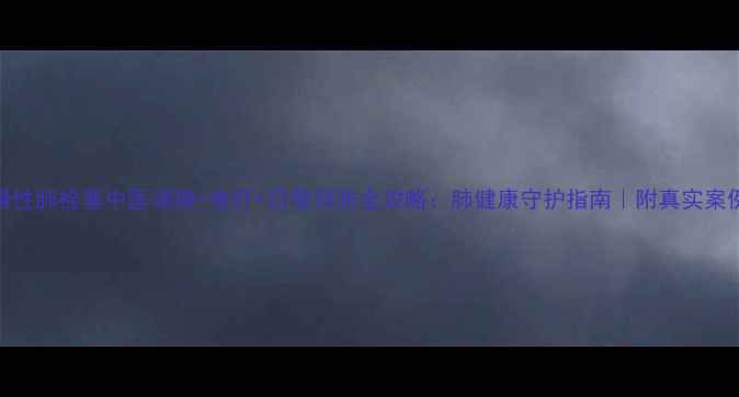 图片 慢性肺栓塞中医调理+食疗+日常预防全攻略：肺健康守护指南｜附真实案例
