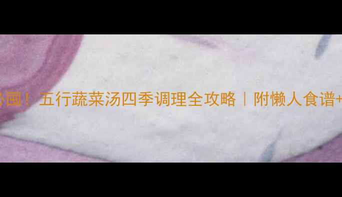 图片 懒人必囤！五行蔬菜汤四季调理全攻略｜附懒人食谱+功效1