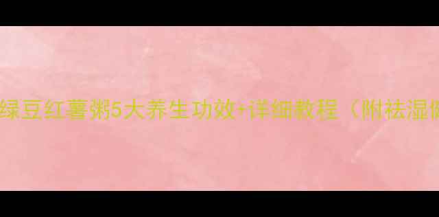 懒人必看绿豆红薯粥5大养生功效详细教程附祛湿健脾食谱