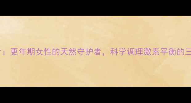 图片 戊酸雌二醇片：更年期女性的天然守护者，科学调理激素平衡的三大核心作用2