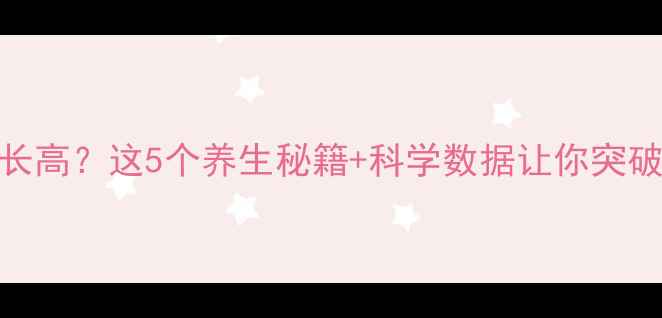 图片 成年后还能长高？这5个养生秘籍+科学数据让你突破遗传限制！