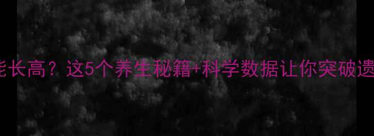 图片 成年后还能长高？这5个养生秘籍+科学数据让你突破遗传限制！2