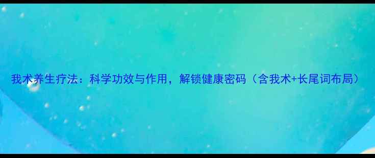 图片 我术养生疗法：科学功效与作用，解锁健康密码（含我术+长尾词布局）