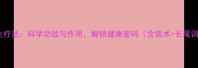 我术养生疗法科学功效与作用解锁健康密码含我术长尾词布局