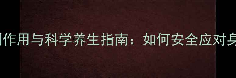 戒之馆副作用与科学养生指南如何安全应对身体反应