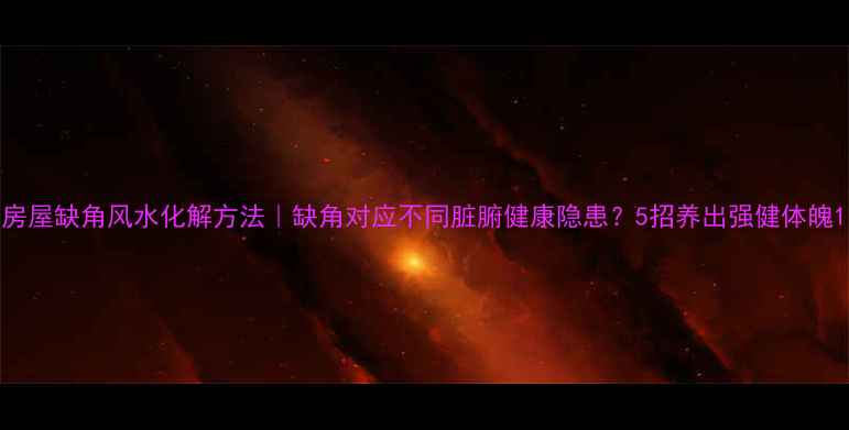 图片 房屋缺角风水化解方法｜缺角对应不同脏腑健康隐患？5招养出强健体魄1