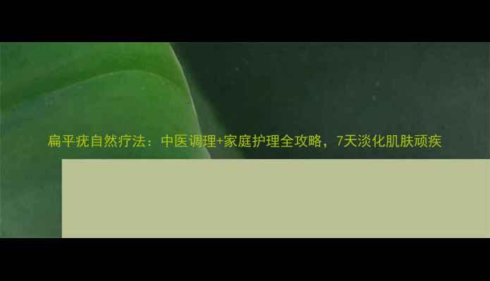 图片 扁平疣自然疗法：中医调理+家庭护理全攻略，7天淡化肌肤顽疾