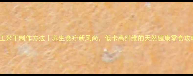 图片 手工米干制作方法｜养生食疗新风尚，低卡高纤维的天然健康零食攻略1