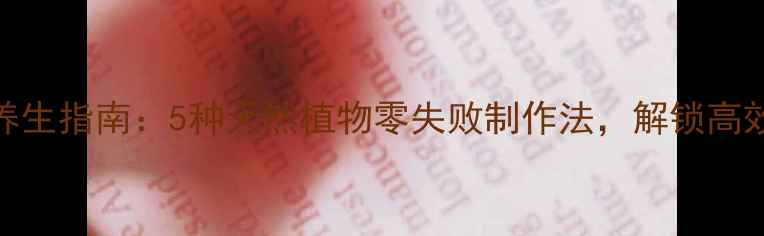 手工纯露DIY养生指南5种天然植物零失败制作法解锁高效护肤新方式