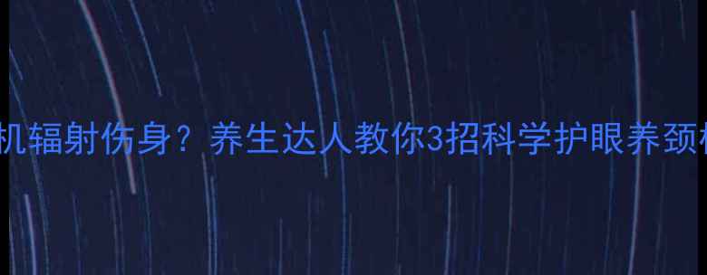 手机辐射伤身养生达人教你3招科学护眼养颈椎