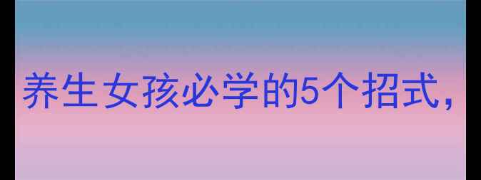 手气背如何转运养生女孩必学的5个招式助你顺遂一整年