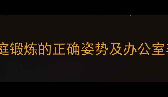 手臂塑形与损伤预防家庭锻炼的正确姿势及办公室养生指南附动作图解