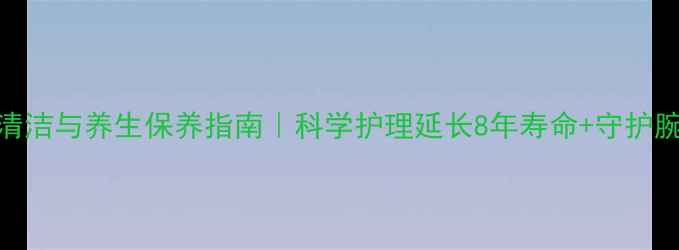 图片 手表链清洁与养生保养指南｜科学护理延长8年寿命+守护腕间健康