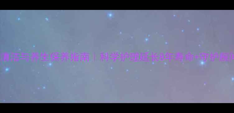 手表链清洁与养生保养指南科学护理延长8年寿命守护腕间健康