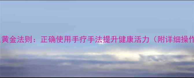 图片 手部养生黄金法则：正确使用手疗手法提升健康活力（附详细操作指南）2