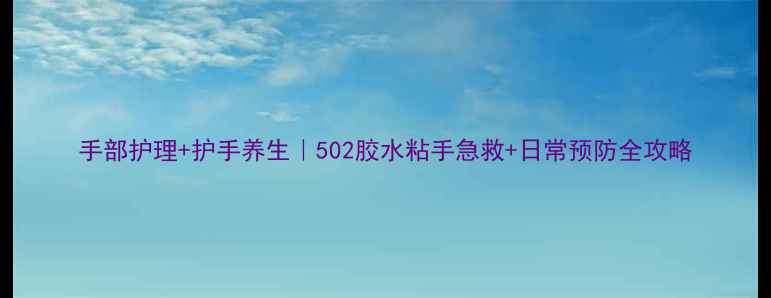 手部护理护手养生502胶水粘手急救日常预防全攻略