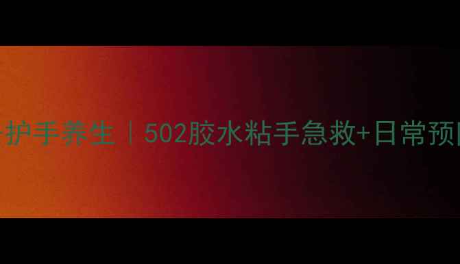 图片 手部护理+护手养生｜502胶水粘手急救+日常预防全攻略2