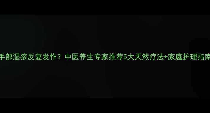 图片 手部湿疹反复发作？中医养生专家推荐5大天然疗法+家庭护理指南