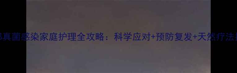 手部真菌感染家庭护理全攻略科学应对预防复发天然疗法指南