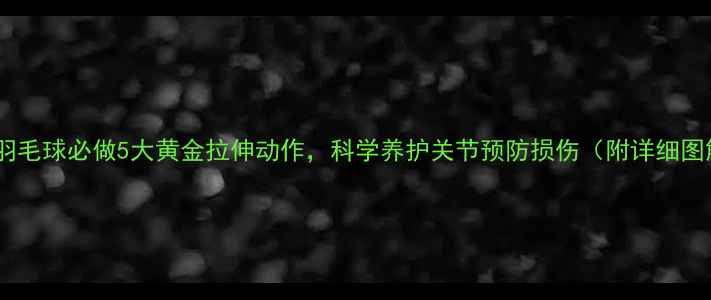 打完羽毛球必做5大黄金拉伸动作科学养护关节预防损伤附详细图解