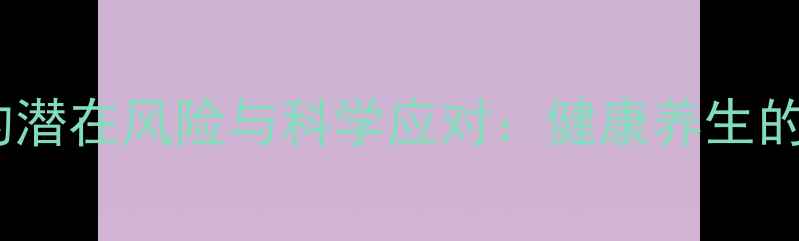 打白蛋白的潜在风险与科学应对健康养生的必知指南