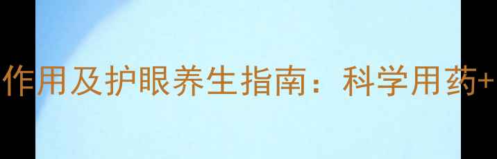 图片 托吡卡胺滴眼液副作用及护眼养生指南：科学用药+日常调理双管齐下