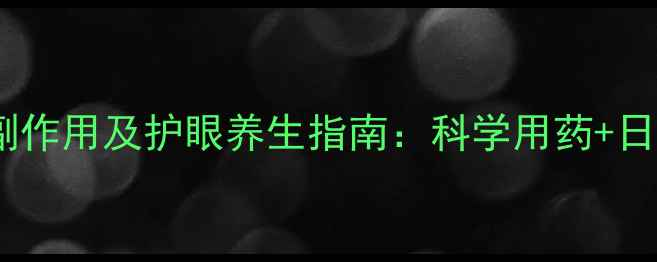 托吡卡胺滴眼液副作用及护眼养生指南科学用药日常调理双管齐下