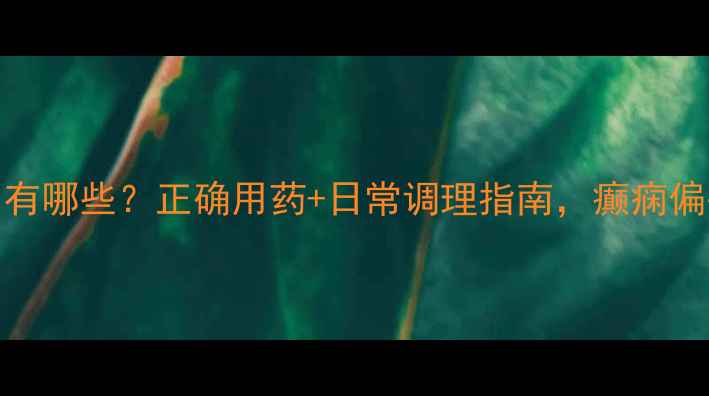 托吡酯片副作用有哪些正确用药日常调理指南癫痫偏头痛患者必看
