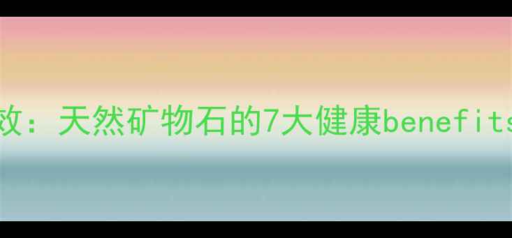 托马尼石养生功效天然矿物石的7大健康benefits与科学应用指南