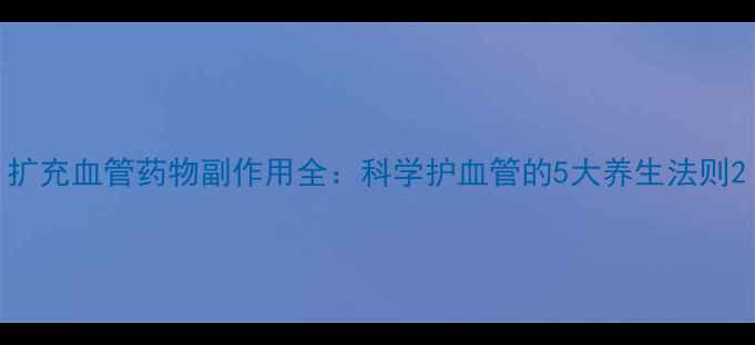 扩充血管药物副作用全科学护血管的5大养生法则