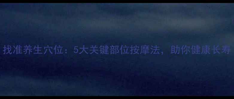 找准养生穴位5大关键部位按摩法助你健康长寿