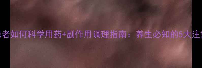 抑郁患者如何科学用药副作用调理指南养生必知的5大注意事项