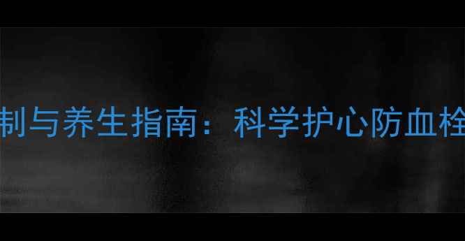 图片 抗凝药物作用机制与养生指南：科学护心防血栓的五大黄金法则
