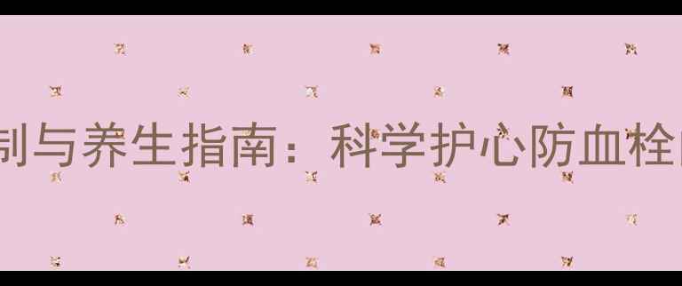 图片 抗凝药物作用机制与养生指南：科学护心防血栓的五大黄金法则1