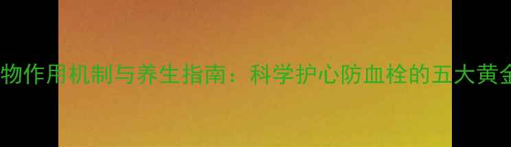 抗凝药物作用机制与养生指南科学护心防血栓的五大黄金法则