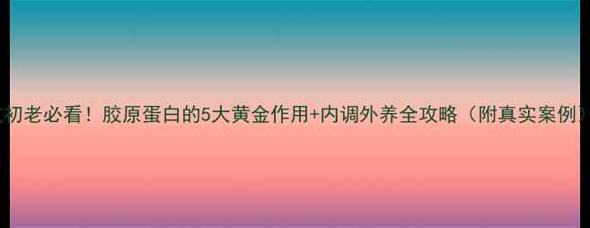 图片 抗初老必看！胶原蛋白的5大黄金作用+内调外养全攻略（附真实案例）2