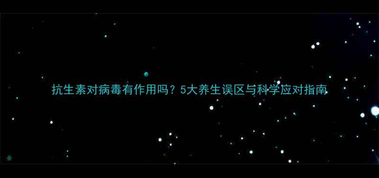 抗生素对病毒有作用吗5大养生误区与科学应对指南