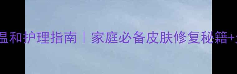 抗生素软膏的温和护理指南家庭必备皮肤修复秘籍天然搭配方案