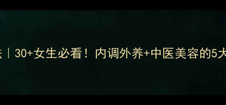 图片 抗皱养生法｜30+女生必看！内调外养+中医美容的5大黄金法则1