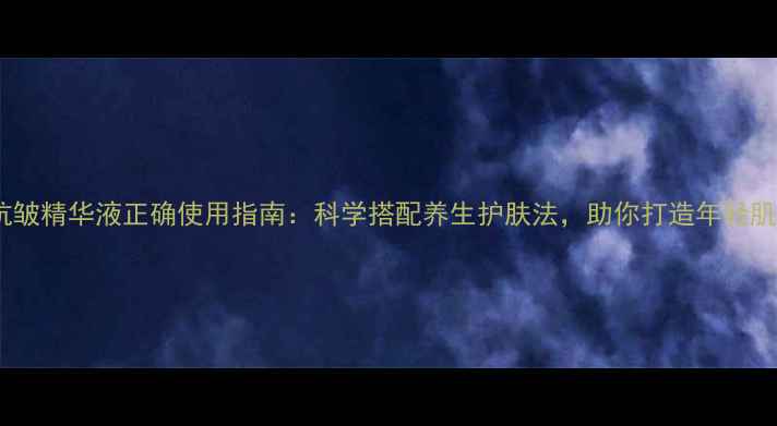 图片 抗皱精华液正确使用指南：科学搭配养生护肤法，助你打造年轻肌1