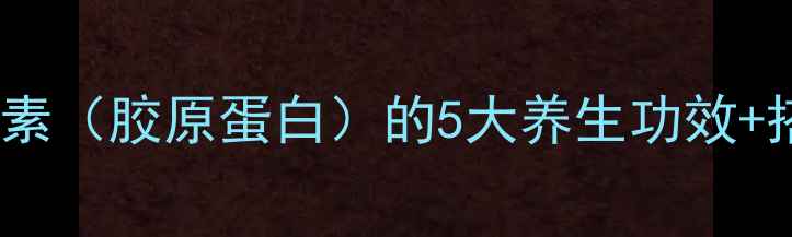 抗老黑科技细胞素胶原蛋白的5大养生功效搭配食谱大公开