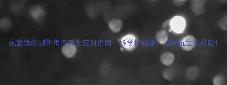 抗菌优的副作用与养生应对指南科学护健康远离抗生素风险